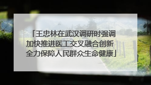 王忠林在武汉调研时强调 加快推进医工交叉融合创新 全力保障人民群众生命健康