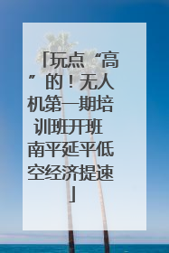 玩点“高”的！无人机第一期培训班开班 南平延平低空经济提速