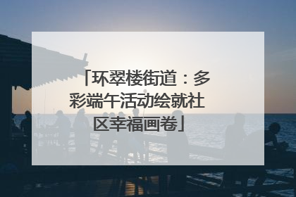 环翠楼街道：多彩端午活动绘就社区幸福画卷