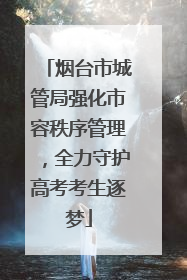 烟台市城管局强化市容秩序管理，全力守护高考考生逐梦