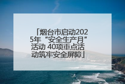 烟台市启动2025年“安全生产月”活动 40项重点活动筑牢安全屏障