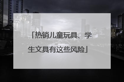 热销儿童玩具、学生文具有这些风险