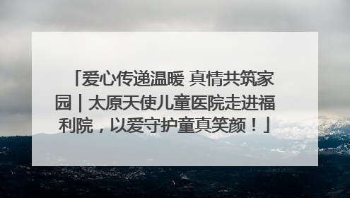 爱心传递温暖 真情共筑家园｜太原天使儿童医院走进福利院，以爱守护童真笑颜！