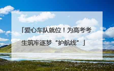 爱心车队就位！为高考考生筑牢逐梦“护航线”