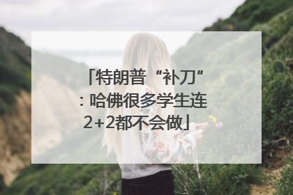 特朗普“补刀”：哈佛很多学生连2+2都不会做