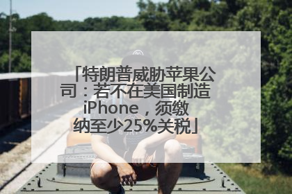 特朗普威胁苹果公司：若不在美国制造iPhone，须缴纳至少25%关税