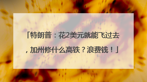 特朗普：花2美元就能飞过去，加州修什么高铁？浪费钱！