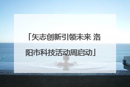 矢志创新引领未来 洛阳市科技活动周启动