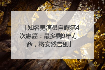 知名男演员自曝第4次患癌：最多剩9年寿命，将安然告别
