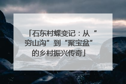 石东村蝶变记：从“穷山沟”到“聚宝盆”的乡村振兴传奇