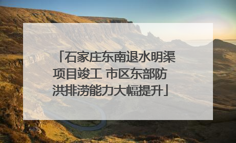 石家庄东南退水明渠项目竣工 市区东部防洪排涝能力大幅提升