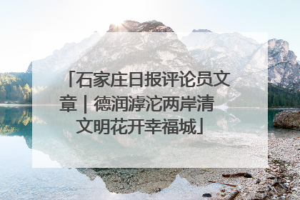 石家庄日报评论员文章｜德润滹沱两岸清 文明花开幸福城