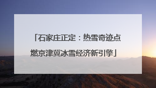 石家庄正定：热雪奇迹点燃京津冀冰雪经济新引擎