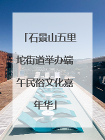 石景山五里坨街道举办端午民俗文化嘉年华