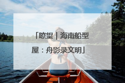 瞭望｜海南船型屋：舟影录文明