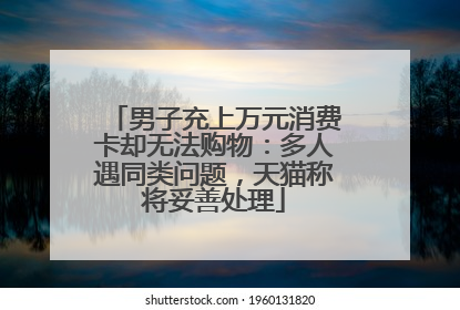 男子充上万元消费卡却无法购物：多人遇同类问题，天猫称将妥善处理