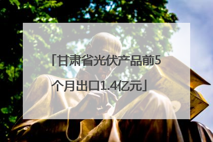 甘肃省光伏产品前5个月出口1.4亿元