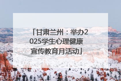 甘肃兰州：举办2025学生心理健康宣传教育月活动