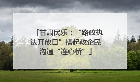 甘肃民乐：“路政执法开放日”搭起政企民沟通“连心桥”