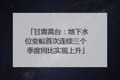 甘肃高台：地下水位变幅首次连续三个季度同比实现上升