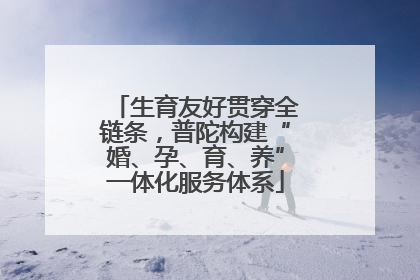 生育友好贯穿全链条，普陀构建“婚、孕、育、养”一体化服务体系
