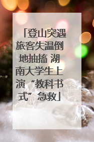 登山突遇旅客失温倒地抽搐 湖南大学生上演“教科书式”急救