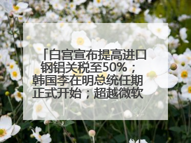白宫宣布提高进口钢铝关税至50%；韩国李在明总统任期正式开始；超越微软，英伟达重回全球市值第一；华熙生物回应近期风波丨每经早参