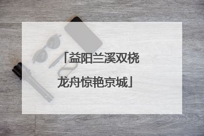 益阳兰溪双桡龙舟惊艳京城
