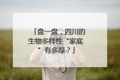 盘一盘，四川的生物多样性“家底”有多厚？