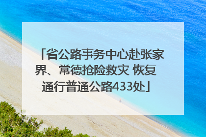 省公路事务中心赴张家界、常德抢险救灾 恢复通行普通公路433处