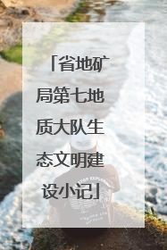 省地矿局第七地质大队生态文明建设小记