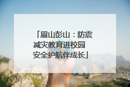 眉山彭山：防震减灾教育进校园 安全护航伴成长
