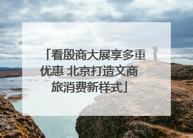 看殷商大展享多重优惠 北京打造文商旅消费新样式