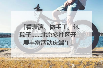 看表演、做手工、包粽子……北京多社区开展丰富活动庆端午