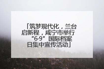 筑梦现代化，兰台启新程，咸宁市举行“6·9”国际档案日集中宣传活动