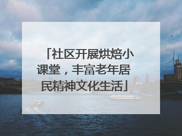 社区开展烘焙小课堂，丰富老年居民精神文化生活