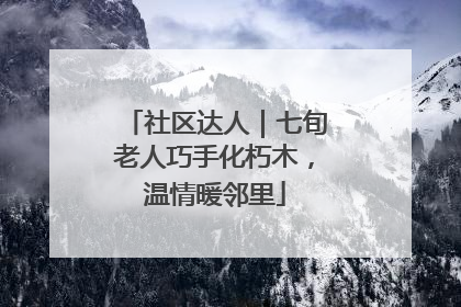 社区达人｜七旬老人巧手化朽木，温情暖邻里