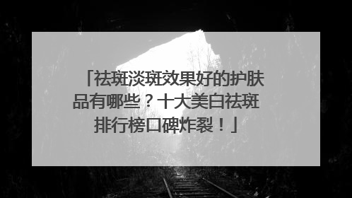 祛斑淡斑效果好的护肤品有哪些？十大美白祛斑排行榜口碑炸裂！