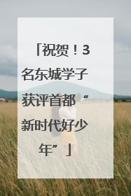 祝贺！3名东城学子获评首都“新时代好少年”