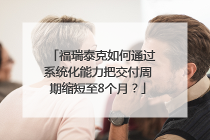 福瑞泰克如何通过系统化能力把交付周期缩短至8个月？