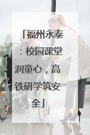 福州永泰：校园课堂润童心，高铁研学筑安全