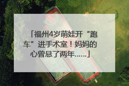 福州4岁萌娃开“跑车”进手术室！妈妈的心曾悬了两年……