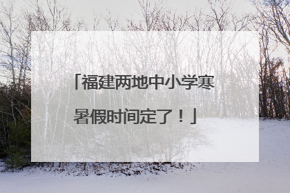 福建两地中小学寒暑假时间定了！