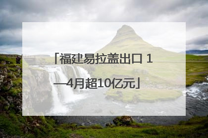 福建易拉盖出口 1—4月超10亿元