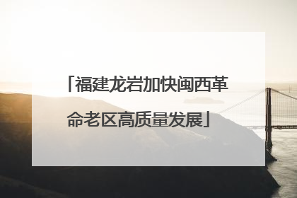 福建龙岩加快闽西革命老区高质量发展