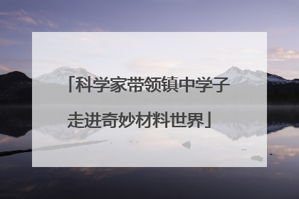 科学家带领镇中学子走进奇妙材料世界