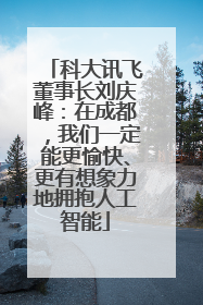 科大讯飞董事长刘庆峰：在成都，我们一定能更愉快、更有想象力地拥抱人工智能