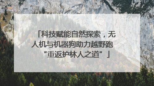 科技赋能自然探索，无人机与机器狗助力越野跑“重返护林人之道”