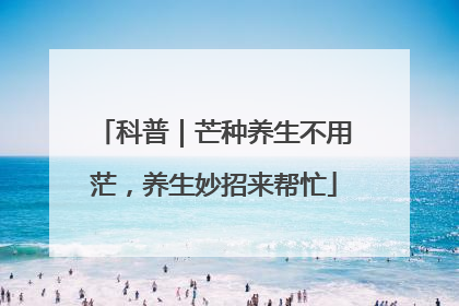 科普｜芒种养生不用茫，养生妙招来帮忙