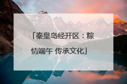 秦皇岛经开区：粽情端午 传承文化